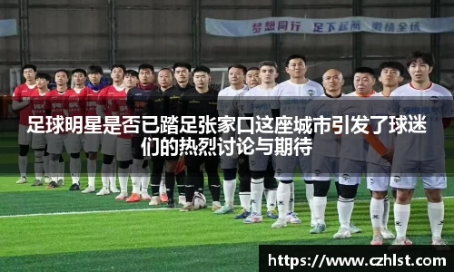 足球明星是否已踏足张家口这座城市引发了球迷们的热烈讨论与期待